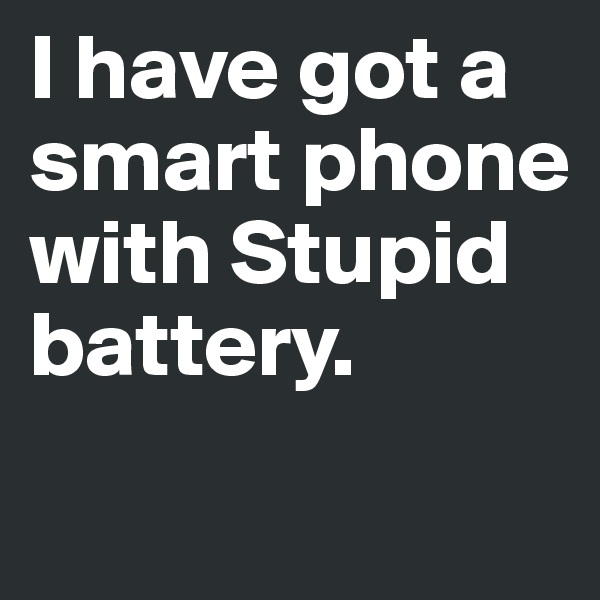I have got a smart phone with Stupid battery.
