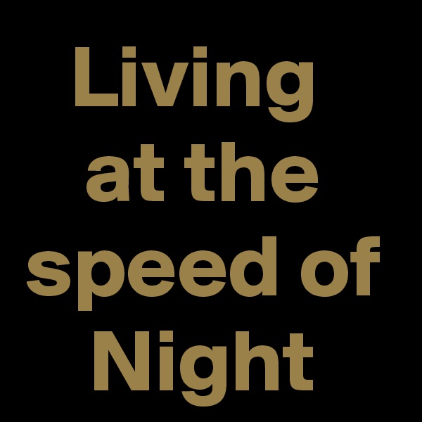 Living 
at the speed of Night