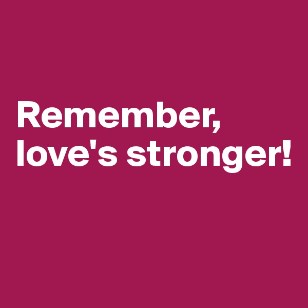 

Remember, love's stronger!

