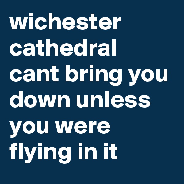 wichester cathedral cant bring you down unless you were flying in it 