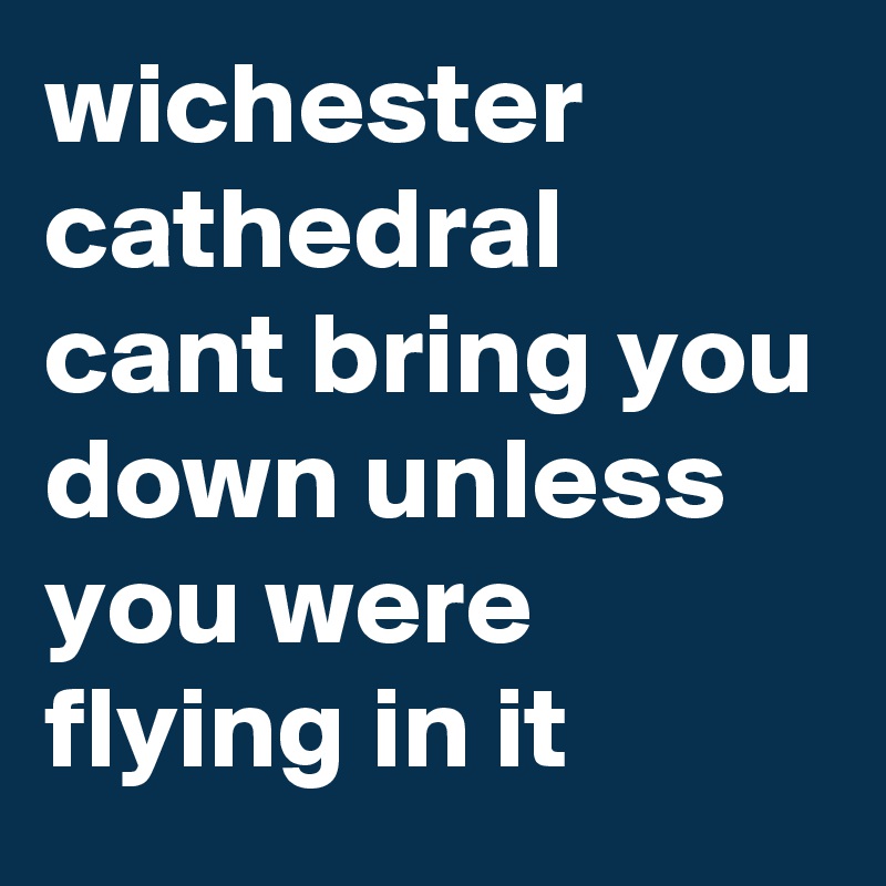 wichester cathedral cant bring you down unless you were flying in it 