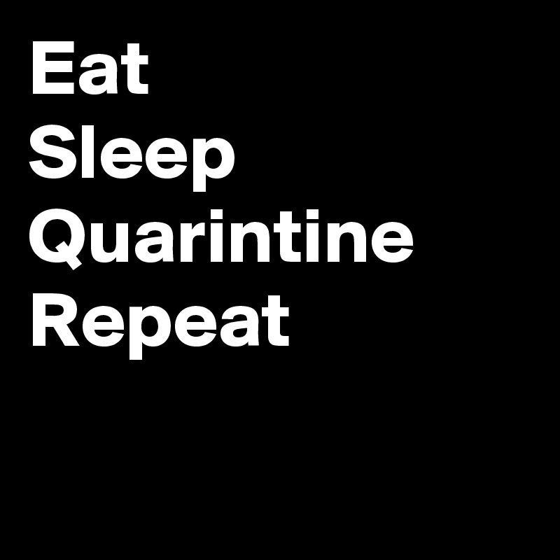 Eat
Sleep
Quarintine
Repeat

 
