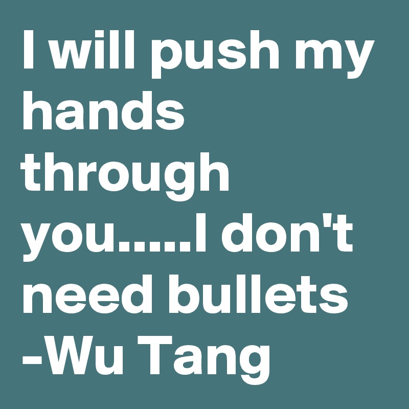 I will push my hands through you.....I don't need bullets
-Wu Tang
