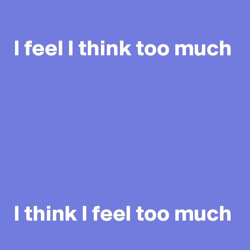 I feel I think too much






I think I feel too much