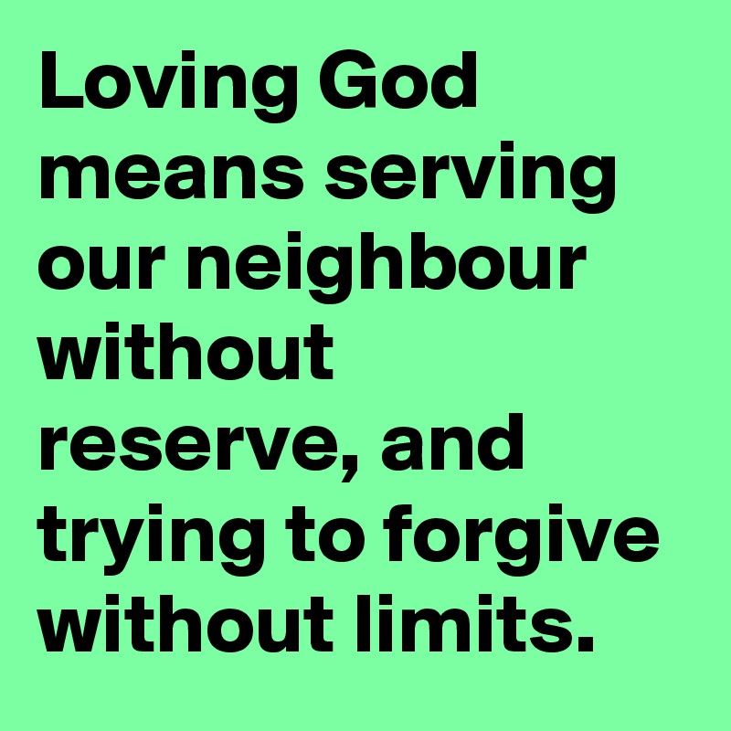 Loving God means serving our neighbour without reserve, and trying to forgive without limits.