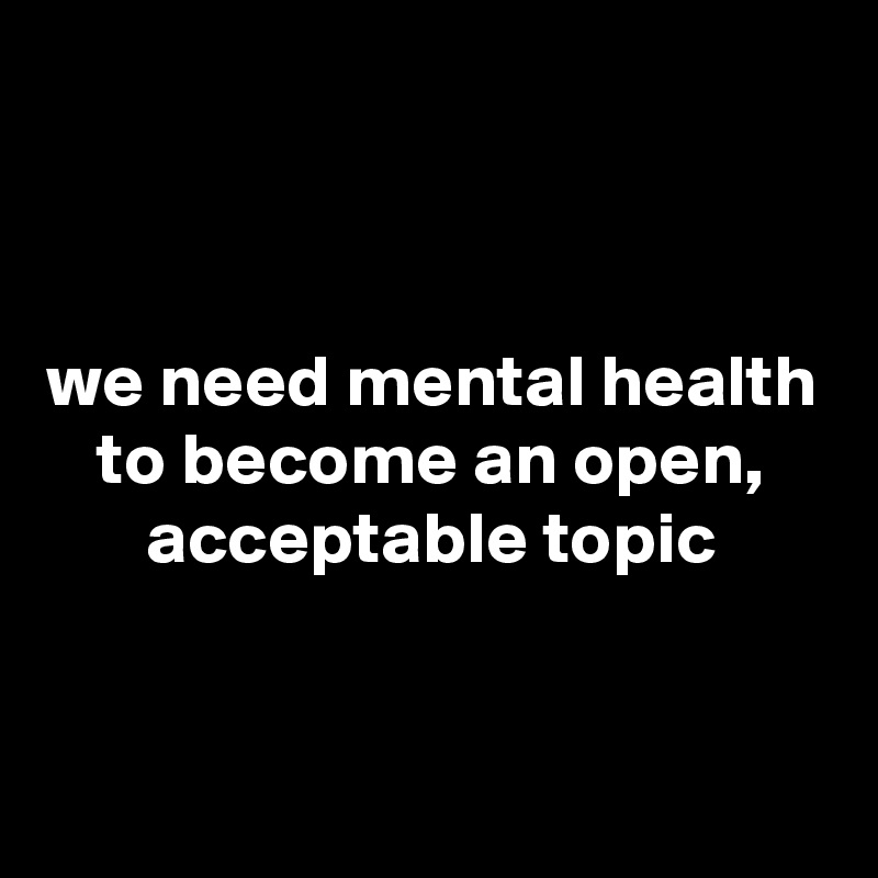 


we need mental health to become an open, acceptable topic


