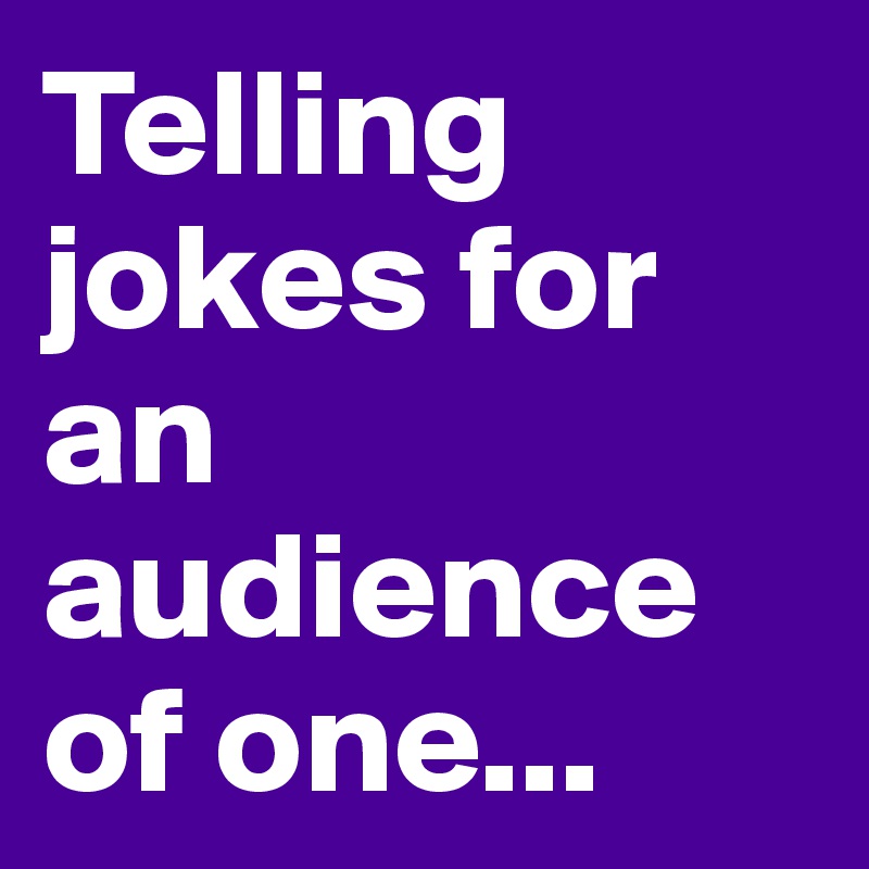 Telling jokes for an audience of one... - Post by petegutz2 on Boldomatic