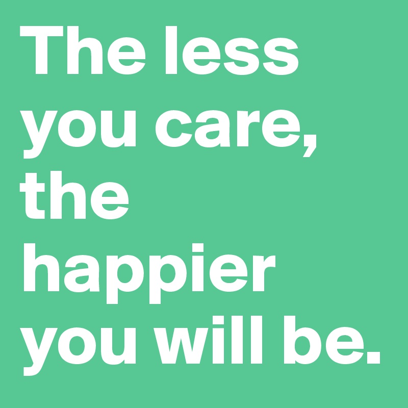 The less you care, the happier you will be.