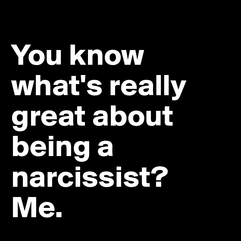 
You know what's really great about being a narcissist? 
Me.