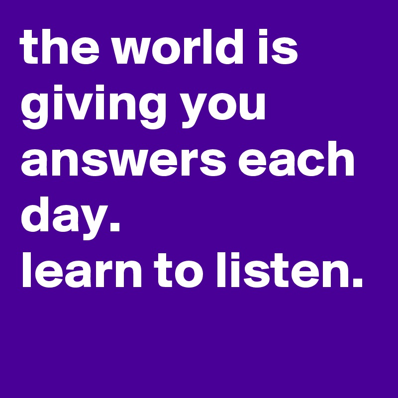 the world is giving you answers each day.
learn to listen.
