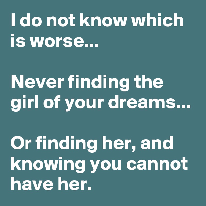 I do not know which is worse...

Never finding the girl of your dreams...

Or finding her, and knowing you cannot have her.