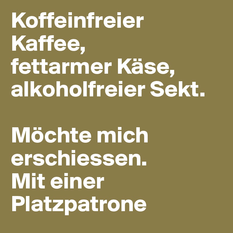 Koffeinfreier Kaffee,
fettarmer Käse,
alkoholfreier Sekt.

Möchte mich erschiessen.
Mit einer Platzpatrone