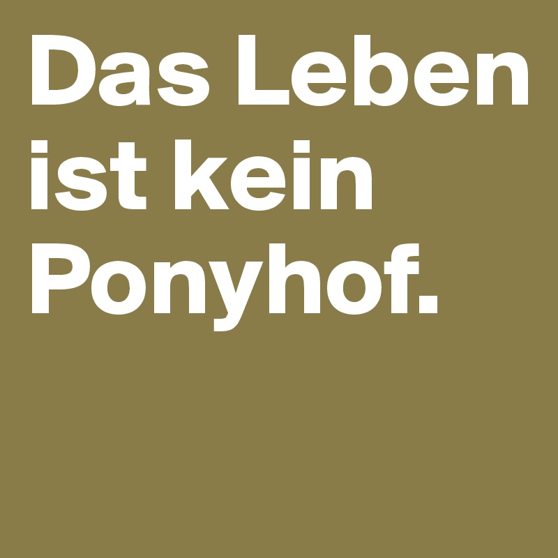 Das Leben ist kein Ponyhof.
