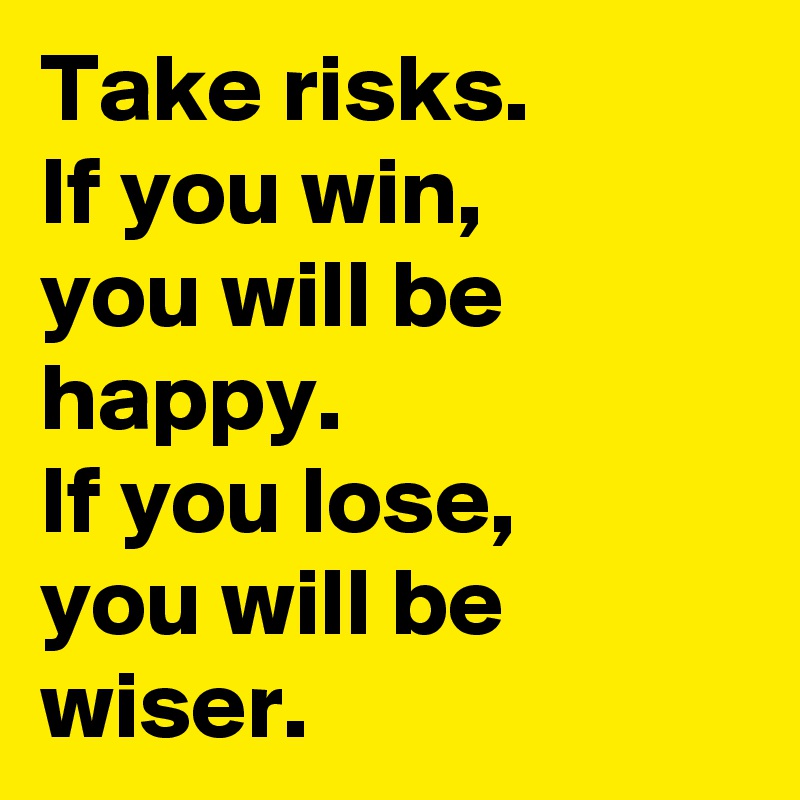 Take risks.
If you win,
you will be happy.
If you lose,
you will be wiser.