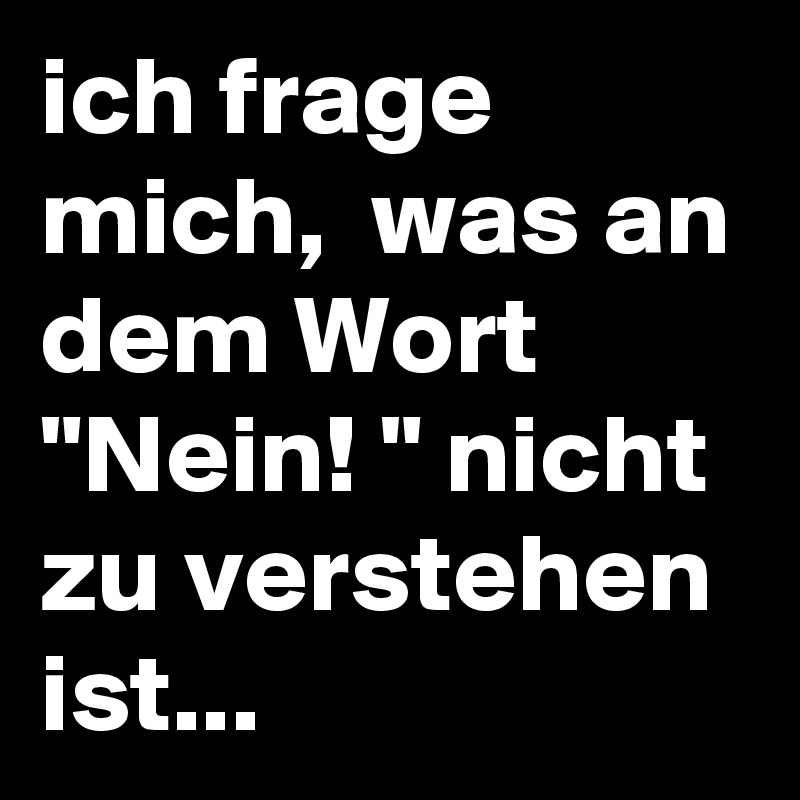 ich frage mich,  was an dem Wort "Nein! " nicht zu verstehen  ist... 