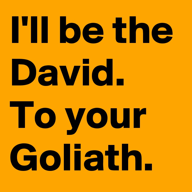 I'll be the David. To your Goliath.