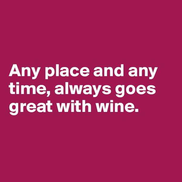 


Any place and any time, always goes great with wine.


