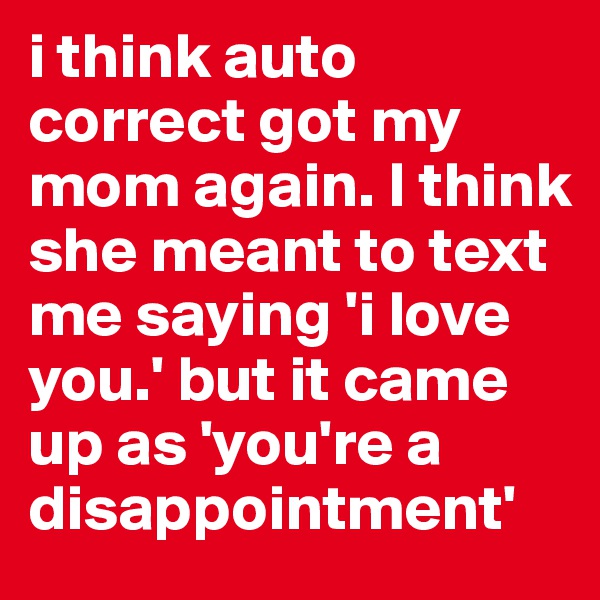 i think auto correct got my mom again. I think she meant to text me saying 'i love you.' but it came up as 'you're a disappointment'