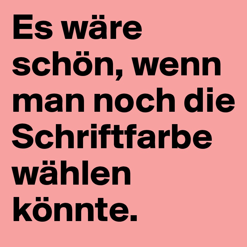 Es wäre schön, wenn man noch die Schriftfarbe wählen könnte.