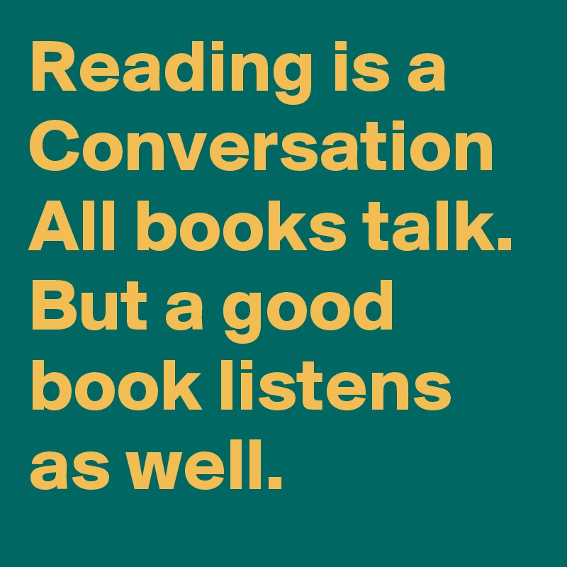 Reading is a Conversation 
All books talk. 
But a good book listens as well. 