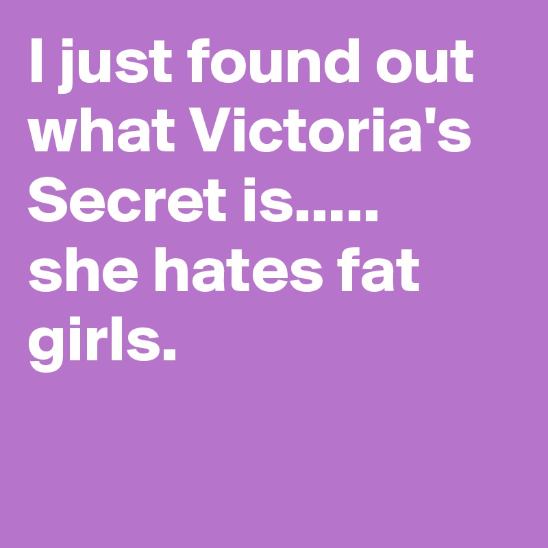 I just found out what Victoria's Secret is.....  she hates fat girls.

