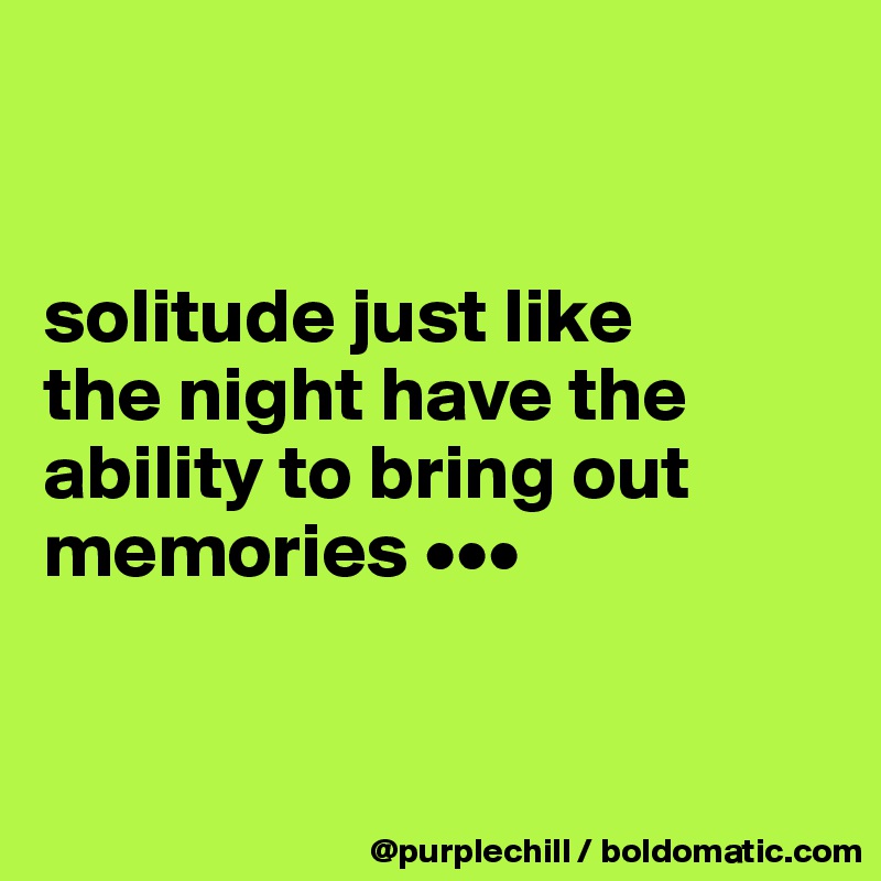 


solitude just like 
the night have the ability to bring out memories •••


