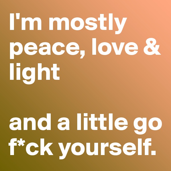 I'm mostly peace, love & light

and a little go f*ck yourself.