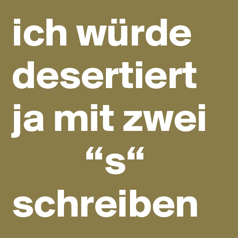 ich würde desertiert ja mit zwei 
         “s“ schreiben