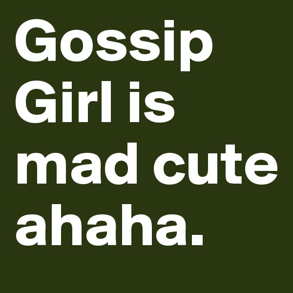 Gossip Girl is mad cute ahaha.