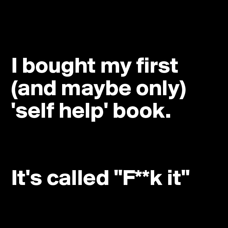 

I bought my first (and maybe only) 'self help' book. 


It's called "F**k it"
