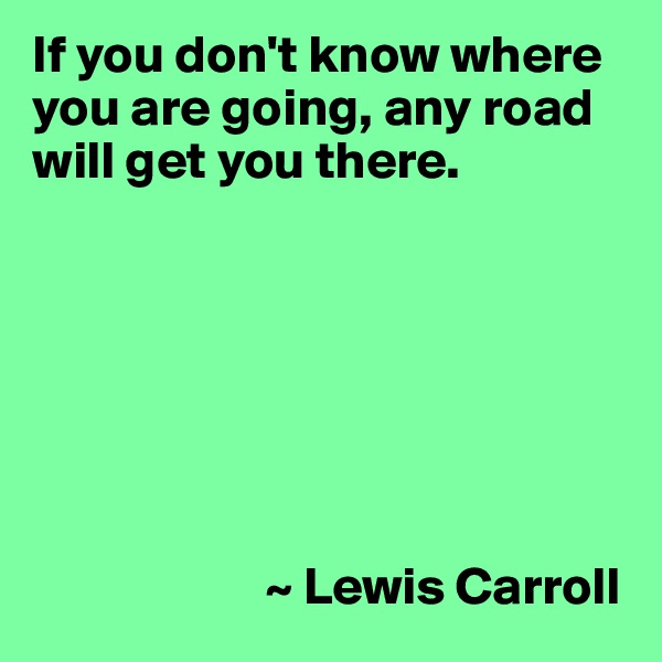 If you don't know where you are going, any road will get you there.







                      ~ Lewis Carroll