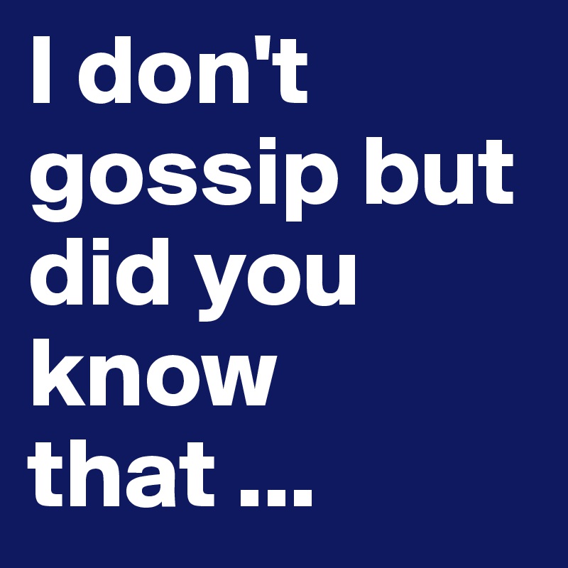 I don't gossip but did you know that ...