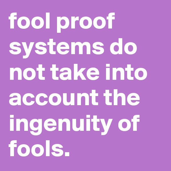 fool proof systems do not take into account the ingenuity of fools.