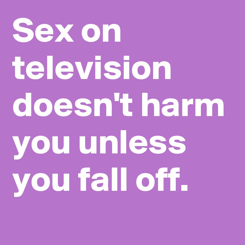 Sex on television doesn't harm you unless you fall off.
