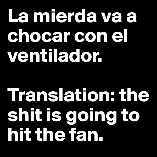 La mierda va a chocar con el ventilador. 

Translation: the shit is going to hit the fan.