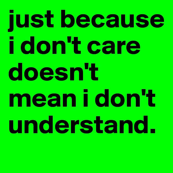 just because i don't care doesn't mean i don't understand.