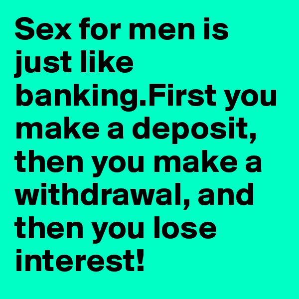 Sex for men is just like banking.First you make a deposit, then you make a withdrawal, and then you lose interest!