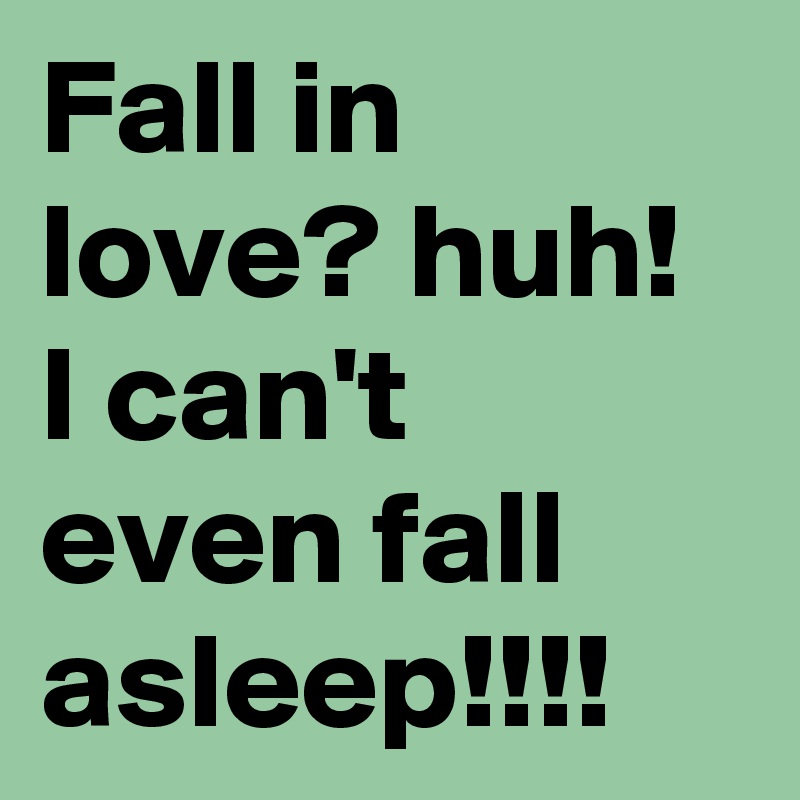 Fall in love? huh! I can't even fall asleep!!!!
