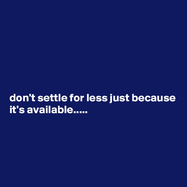 






don't settle for less just because it's available.....




