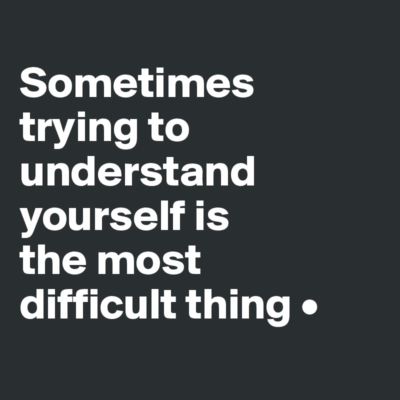 
Sometimes trying to understand yourself is
the most
difficult thing •
