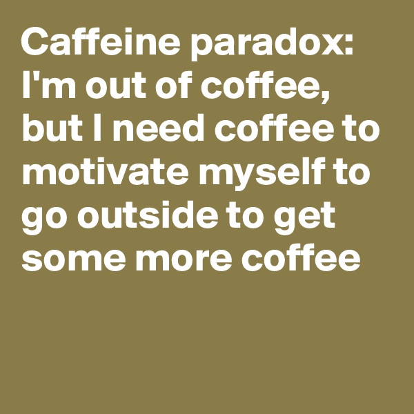 Caffeine paradox: I'm out of coffee, but I need coffee to motivate myself to go outside to get some more coffee

