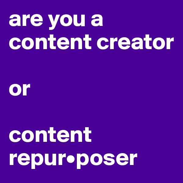 are you a content creator 

or

content repur•poser