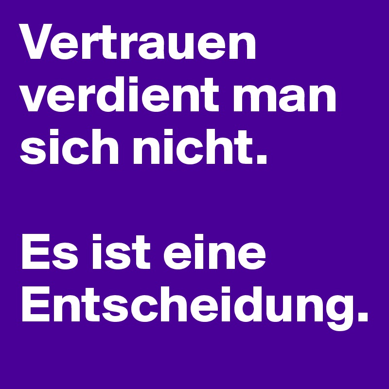 Vertrauen verdient man sich nicht. 

Es ist eine Entscheidung. 