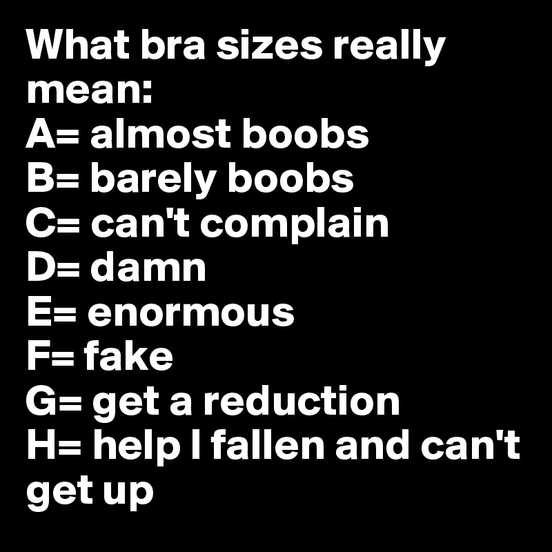What size you rockin? Bra sizes: A- almost boobs B - barely boobs C- can't  complain