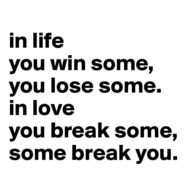 
in life
you win some, 
you lose some.
in love 
you break some,
some break you.