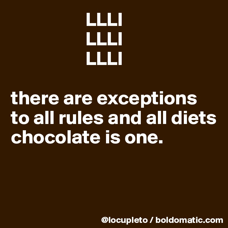                    LLLI
                   LLLI
                   LLLI

there are exceptions
to all rules and all diets
chocolate is one. 


