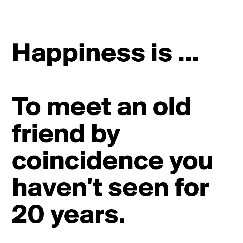 
Happiness is ...

To meet an old friend by coincidence you haven't seen for 20 years. 