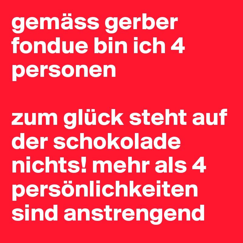gemäss gerber fondue bin ich 4 personen

zum glück steht auf der schokolade nichts! mehr als 4 persönlichkeiten sind anstrengend