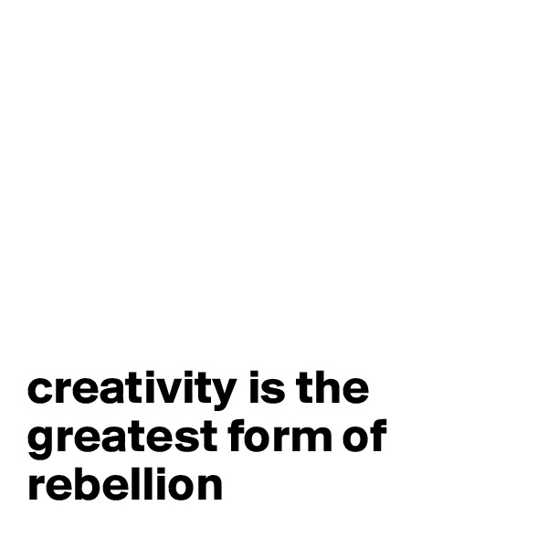 






creativity is the greatest form of rebellion