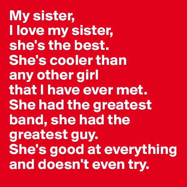 My sister, 
I love my sister, 
she's the best. 
She's cooler than 
any other girl 
that I have ever met. 
She had the greatest band, she had the greatest guy. 
She's good at everything and doesn't even try.